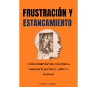 Frustración y estancamiento: Cómo controlar las emociones, manejar la presión y volver a avanzar