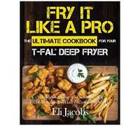 Fry It Like A Pro The Ultimate Cookbook For Your T-Fal Deep Fryer