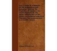 Fryer's Guide To Arithmetic, Or, The Arithmetical Self-Instructor; Wherein The Properties Of Numbers Are Clearly Pointed Out. The Theory And Practice Of The Science Are Deduced From First Principles, 