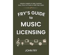 Fry's Guide to Music Licensing: Industry Insights to Help Creatives Save Time, Cut Costs & Fulfill Their Vision