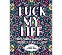Fuck my life: Curse word coloring book for adults when life sucks