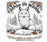 Füchse im Winter - Ein Malbuch für Erwachsene: Elegante Waldfüchse im Winter · Entspannendes Ausmalbuch mit detailreichen Motiven für Ruhe und Achtsamkeit