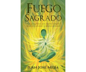 Fuego Sagrado: Una guía práctica para superar cualquier obstáculo y alcanzar tu máximo potencial