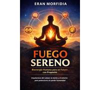 Fuego Sereno: Bioenergía Humana para un Futuro con Propósito: Arquitectura del cuerpo, la mente y el entorno para potenciarte sin perder humanidad