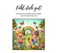 Fühl dich gut! Ein Malbuch über Emotionen und ätherische Öle: Dieses Malbuch lädt dich ein, deine Gefühle zu entdecken und sie mit der Kraft der Natur ... bunt und entdecke die Wunder ätherischer Öle