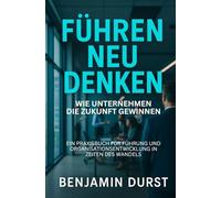 Führen Neu Denken - Wie Unternehmen die Zukunft gewinnen: Ein Praxisbuch für Führung und Organisationsentwicklung in Zeiten des Wandels