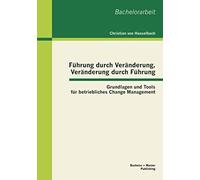 Führung Durch Veränderung, Veränderung Durch Führung: Grundlagen Und Tools Für Betriebliches Change Management