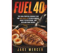 FUEL 40: The High-Protein Cooking Plan for Men Over 40 to Build Muscle, Boost Testosterone, and Reclaim Your Energy