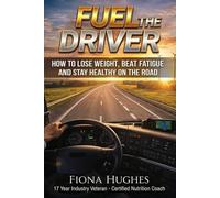 Fuel The Driver: How to Lose Weight, Beat Fatigue and Stay healthy on The Road