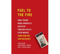 Fuel to the Fire: How Trump Made America's Broken Foreign Policy Even Worse (and How We Can Recover)