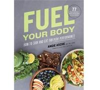 Fuel Your Body: How to Cook and Eat for Peak Performance: 77 Simple, Nutritious, Whole-food Recipes for Every Athlete