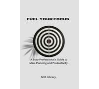 FUEL YOUR FOCUS: A Busy Professional's Guide To Meal Planning And Productivity.