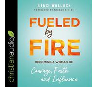 Fueled by Fire: Becoming a Woman of Courage, Faith and Influence