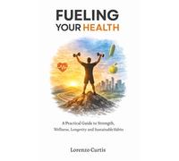 FUELING YOUR HEALTH: A Practical Guide to Strength, Wellness, Longevity and Sustainable Habits