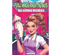 Füll mich richtig aus - Das sündige Kochbuch: Ein lustiges Koch und Backbuch für Erwachsene mit zweideutigem Humor und eine witzige Geschenkidee