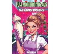 Füll mich richtig aus - Das sündige Kochbuch: Ein lustiges Koch und Backbuch für Erwachsene mit zweideutigem Humor und eine witzige Geschenkidee