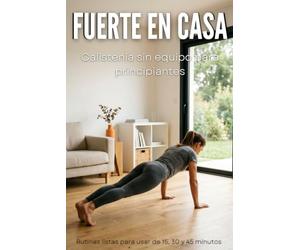 Fuerte en Casa: Calistenia sin equipo para principiantes - técnica ilustrada de los ejercicios clave, rutinas de 15 a 30 minutos, planes semanales ... grasa o ganar fuerza y nutrición sin dietas