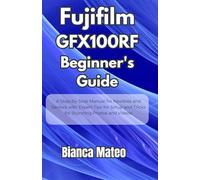 Fujifilm GFX100RF Beginner's Guide: Step-by-Step Manual for Newbies and Seniors with Expert Tips for Setup and Tricks for Stunning Photos and Videos