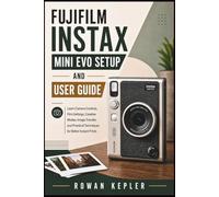 FUJIFILM INSTAX MINI EVO SETUP AND USER GUIDE: Learn Camera Controls, Film Settings, Creative Modes, Image Transfer, and Practical Techniques for Better Instant Prints