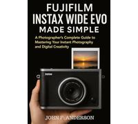 Fujifilm Instax WIDE Evo Made Simple: A Photographer’s Complete Guide to Mastering Your Instant Photography and Digital Creativity