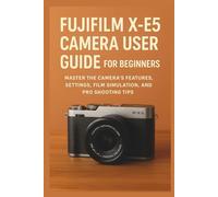 Fujifilm X-E5 Camera User Guide for Beginners: Master the Camera’s Features, Settings, Film Simulation, and Pro Shooting Tips