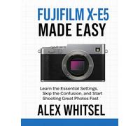 Fujifilm X-E5 Made Easy: Learn the Essential Settings, Skip the Confusion, and Start Shooting Great Photos Fast