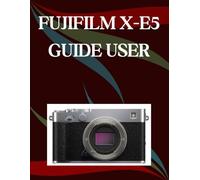FUJIFILM X-E5 User Guide: A Step-by-Step Manual for Beginners and Seniors Covering Essential Camera Features, Creative Techniques, Tips, Tricks and Effortless Videography Skills