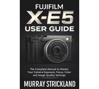 Fujifilm X-E5 User Guide: The Complete Manual to Master Your Camera Exposure, Focus, Color and Image Quality Settings