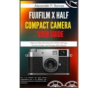 FUJIFILM X Half Compact Camera User Guide: Step-by-Step Instructions for Perfect Settings, Creative Modes, and Flawless JPEG Results
