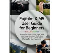 Fujifilm X-M5 User Guide for Beginners-Full Color Edition: Illustrated Instructions, Tips, and Tricks with Over 50 Clear Color Photos for Easy Learning