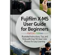 Fujifilm X-M5 User Guide for Beginners-Full Color Edition: Illustrated Instructions, Tips, and Tricks with Over 50 Clear Color Photos for Easy Learning