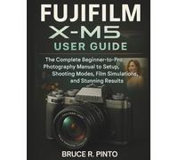 Fujifilm X-M5 User Guide: The Complete Beginner-to-Pro Photography Manual to Setup, Shooting Modes, Film Simulations, and Stunning Results