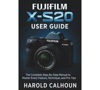 Fujifilm X-S20 User Guide: The Complete Step-By-Step Manual to Master Every Feature, Technique, and Pro Tips