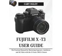 FUJIFILM X -T3 USER GUIDE: The Practical Manual for Mastering Exposure, Autofocus, and 4K Video with the X-Trans CMOS 4 Sensor