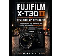 Fujifilm X-T30 III for Real-World Photography: Simple Settings, Film Simulations, and Practical Techniques for Stunning Results
