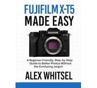 Fujifilm X-T5 Made Easy: A Beginner-Friendly, Step-by-Step Guide to Better Photos Without the Confusing Jargon
