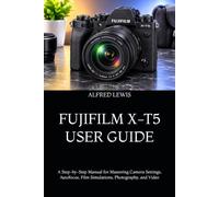 FUJIFILM X-T5 USER GUIDE: A Step-by-Step Manual for Mastering Camera Settings, Autofocus, Film Simulations, Photography, and Video