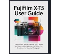 Fujifilm X-T5 User Guide: The Complete Manual to Master Your Camera, Unlock Hidden Features, and Perfect Film Simulations for Stunning Photography.