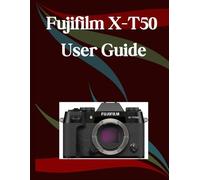 Fujifilm X-T50 User Guide: A Step-by-Step Manual for Beginners and Seniors Covering Essential Camera Features, Creative Techniques, Tips, Tricks and Effortless Videography Skills