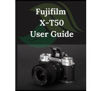 Fujifilm X-T50 User Guide: From Beginner To Advanced Mastering The Fujifilm X-T50