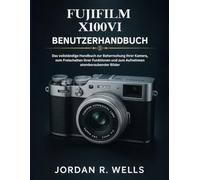 FUJIFILM X100VI BENUTZERHANDBUCH: Das vollständige Handbuch zur Beherrschung Ihrer Kamera, zum Freischalten ihrer Funktionen und zum Aufnehmen atemberaubender Bilder