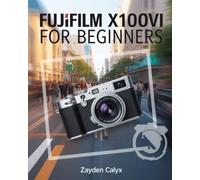 Fujifilm X100VI For Beginners: The Ultimate Guide to Mastering Street Photography, 4K Video, Film Simulations, and Creative Shooting with Fujifilm’s Premium Compact Camera