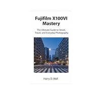 Fujifilm X100VI Mastery: The Ultimate Guide to Street, Travel, and Everyday Photography