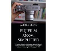 FUJIFILM X100VI SIMPLIFIED: A Step-by-Step Practical Guide to Learning Camera Settings, Capturing Stunning Photos, Creating Film Looks, and Improving Your Photography Skills