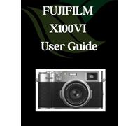 FUJIFILM X100VI User Guide: A Comprehensive and Detailed Manual for Photographers and Creatives for Beginners and Seniors