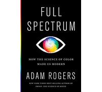 Full Spectrum: How the Science of Color Made Us Modern