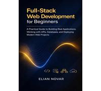 Full-Stack Web Development for Beginners: A Practical Guide to Building Real Applications, Working with APIs, Databases, and Deploying Modern Web Projects