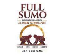 Full Sumo - Das umfassende Handbuch zu Japans Nationalsport: Rituale, das Rangsystem, die 82 Siegtechniken, das Leben im Heya und die verborgene Welt des Profi-Sumo