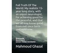 Full Truth Of The World: My realistic 15-year long story, with an unjust neurologist, for achieving good for the peaceful, and that we all may know good from evil since birth and until now.