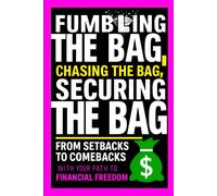 Fumbling The Bag, Chasing The Bag, Securing The Bag: From Setbacks To Comebacks: Your Path To Financial Freedom